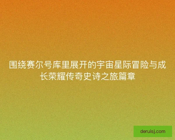 围绕赛尔号库里展开的宇宙星际冒险与成长荣耀传奇史诗之旅篇章