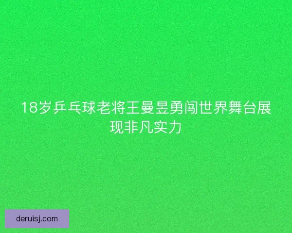 18岁乒乓球老将王曼昱勇闯世界舞台展现非凡实力