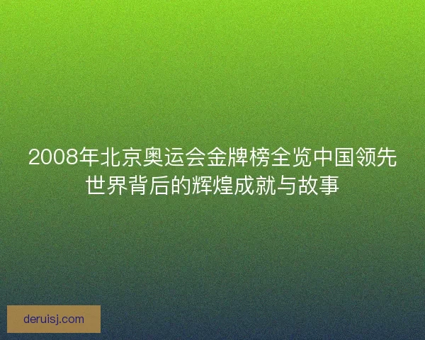 2008年北京奥运会金牌榜全览中国领先世界背后的辉煌成就与故事