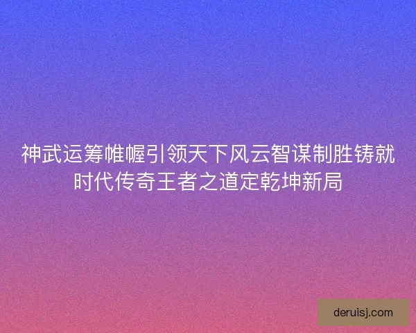 神武运筹帷幄引领天下风云智谋制胜铸就时代传奇王者之道定乾坤新局