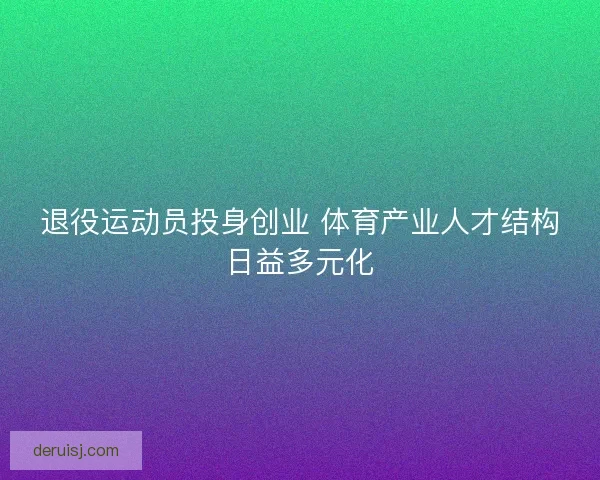退役运动员投身创业 体育产业人才结构日益多元化