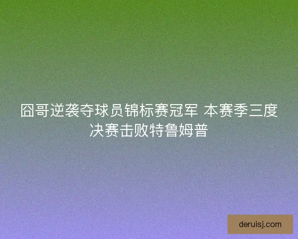 囧哥逆袭夺球员锦标赛冠军 本赛季三度决赛击败特鲁姆普