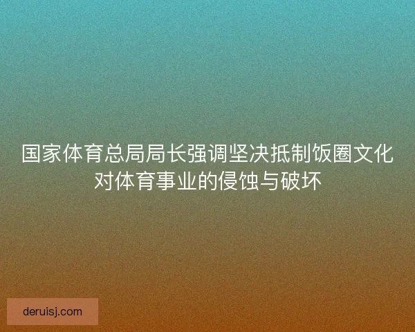 国家体育总局局长强调坚决抵制饭圈文化对体育事业的侵蚀与破坏