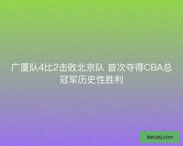 广厦队4比2击败北京队 首次夺得CBA总冠军历史性胜利