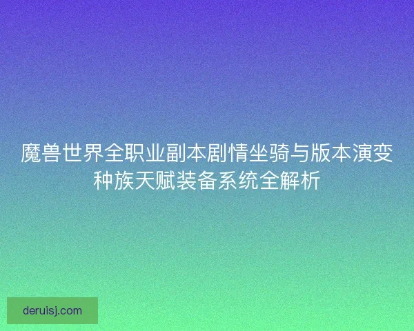 魔兽世界全职业副本剧情坐骑与版本演变种族天赋装备系统全解析
