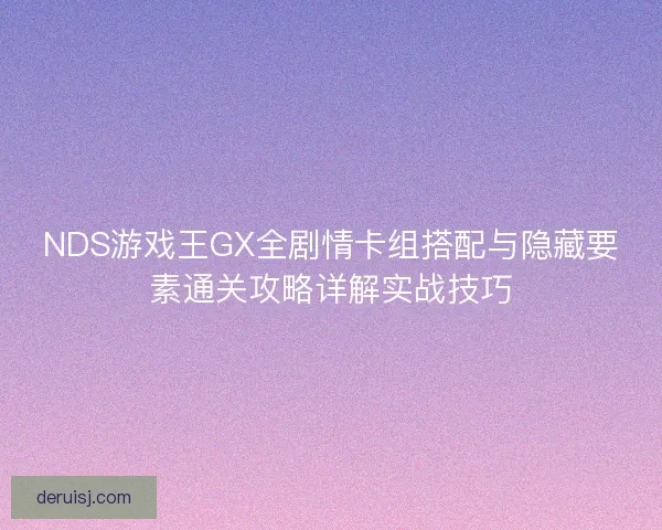 NDS游戏王GX全剧情卡组搭配与隐藏要素通关攻略详解实战技巧